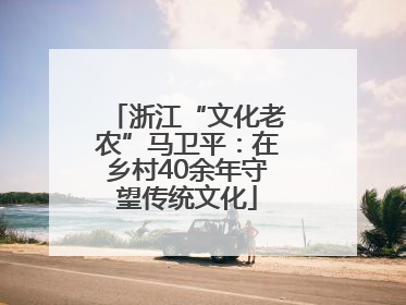 浙江“文化老农”马卫平：在乡村40余年守望传统文化