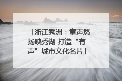 浙江秀洲：童声悠扬映秀湖 打造“有声”城市文化名片