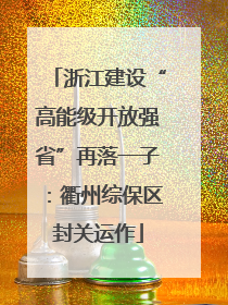 浙江建设“高能级开放强省”再落一子：衢州综保区封关运作