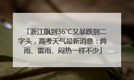 浙江飙到36℃又暴跌到二字头，高考天气最新消息：阵雨、雷雨、闷热一样不少