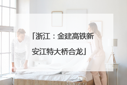 浙江：金建高铁新安江特大桥合龙