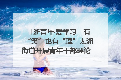 浙青年·爱学习｜有“笑”也有“理”太湖街道开展青年干部理论宣讲“开放麦”
