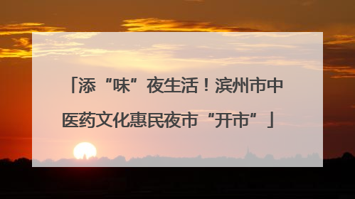 添“味”夜生活！滨州市中医药文化惠民夜市“开市”