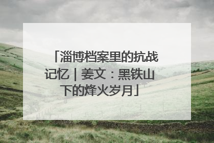 淄博档案里的抗战记忆｜姜文：黑铁山下的烽火岁月