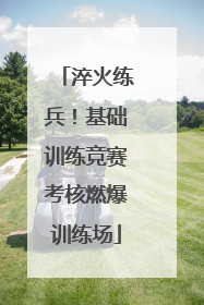 淬火练兵！基础训练竞赛考核燃爆训练场