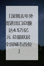 深圳去年外贸进出口总额达4.5万亿元 总量跃居全国城市首位