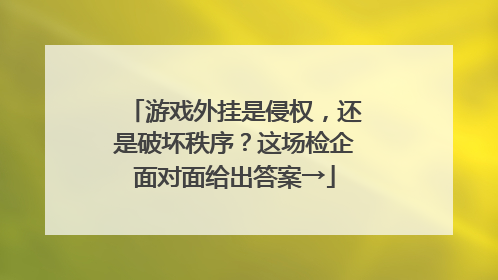 游戏外挂是侵权，还是破坏秩序？这场检企面对面给出答案→