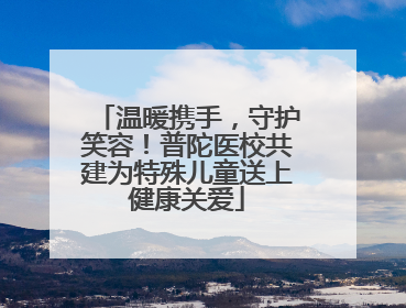 温暖携手，守护笑容！普陀医校共建为特殊儿童送上健康关爱