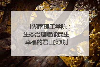 湖南理工学院：生态治理赋能民生幸福的君山实践