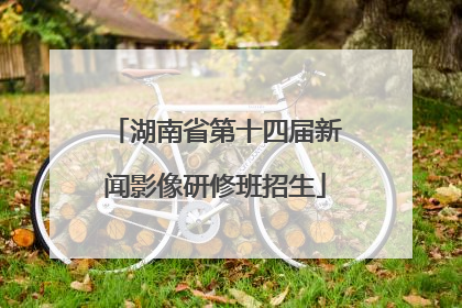 湖南省第十四届新闻影像研修班招生