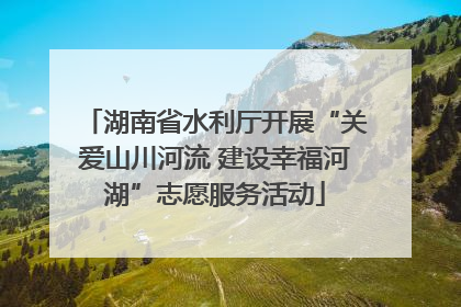 湖南省水利厅开展“关爱山川河流 建设幸福河湖”志愿服务活动