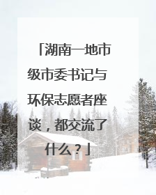 湖南一地市级市委书记与环保志愿者座谈，都交流了什么？