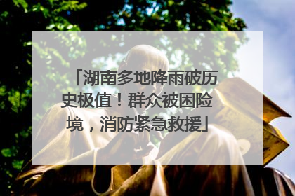 湖南多地降雨破历史极值！群众被困险境，消防紧急救援