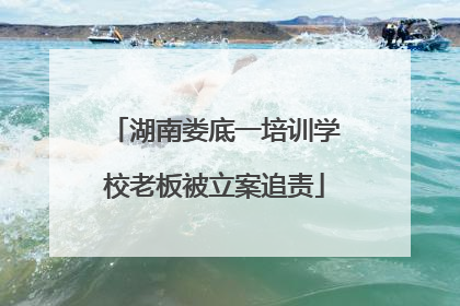 湖南娄底一培训学校老板被立案追责