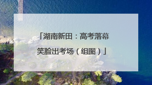湖南新田：高考落幕 笑脸出考场（组图）
