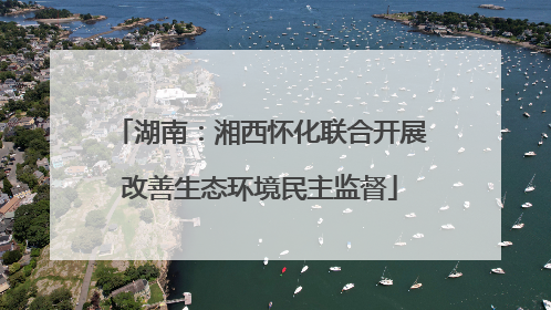 湖南：湘西怀化联合开展改善生态环境民主监督