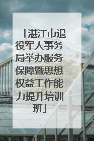 湛江市退役军人事务局举办服务保障暨思想权益工作能力提升培训班