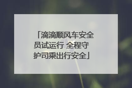 滴滴顺风车安全员试运行 全程守护司乘出行安全