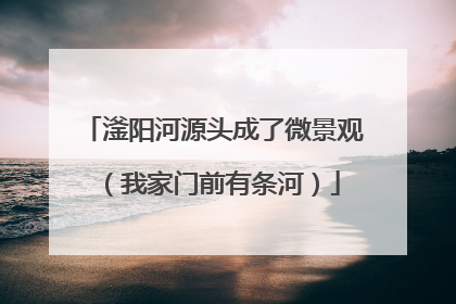 滏阳河源头成了微景观（我家门前有条河）