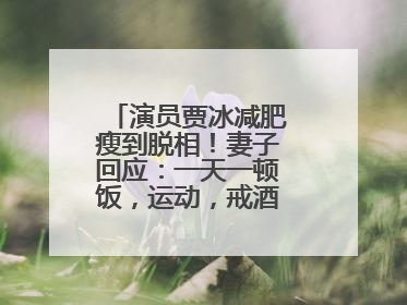 演员贾冰减肥瘦到脱相！妻子回应：一天一顿饭，运动，戒酒，就这样了
