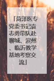 菏泽医专党委书记袁志勇带队赴聊城、滨州、临沂教学基地考察交流