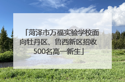 菏泽市万福实验学校面向牡丹区、鲁西新区招收500名高一新生