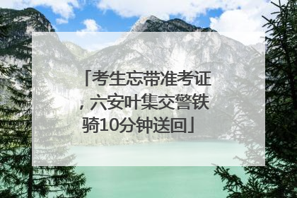 考生忘带准考证，六安叶集交警铁骑10分钟送回