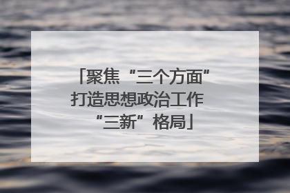 聚焦“三个方面” 打造思想政治工作“三新”格局