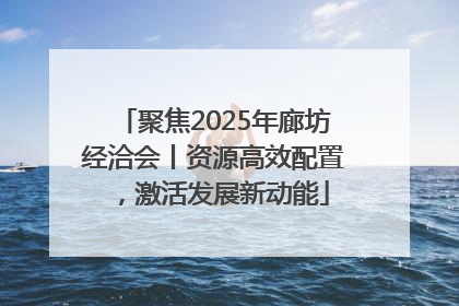 聚焦2025年廊坊经洽会丨资源高效配置，激活发展新动能