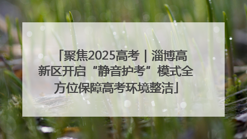 聚焦2025高考｜淄博高新区开启“静音护考”模式全方位保障高考环境整洁