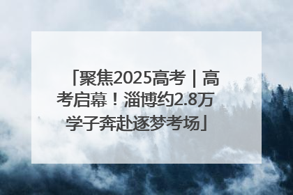 聚焦2025高考｜高考启幕！淄博约2.8万学子奔赴逐梦考场