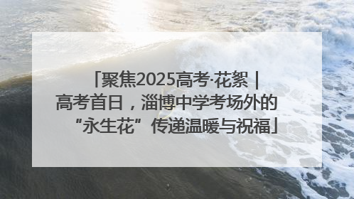 聚焦2025高考·花絮｜高考首日，淄博中学考场外的“永生花”传递温暖与祝福