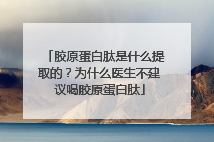 胶原蛋白肽是什么提取的？为什么医生不建议喝胶原蛋白肽