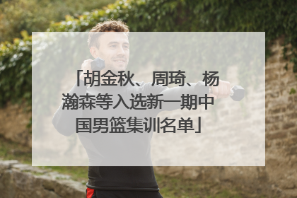 胡金秋、周琦、杨瀚森等入选新一期中国男篮集训名单