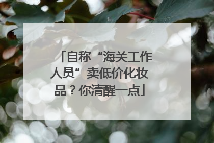 自称“海关工作人员”卖低价化妆品？你清醒一点