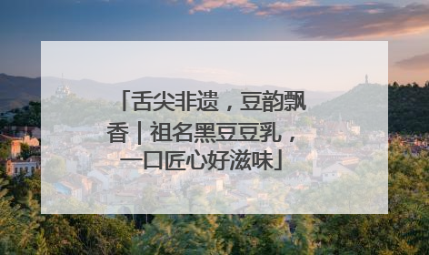 舌尖非遗，豆韵飘香｜祖名黑豆豆乳，一口匠心好滋味