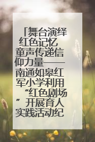 舞台演绎红色记忆 童声传递信仰力量——南通如皋红军小学利用“红色剧场”开展育人实践活动纪实