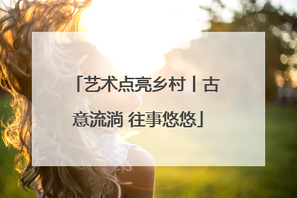 艺术点亮乡村丨古意流淌 往事悠悠