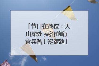 节日在战位：天山深处 英沿前哨官兵踏上巡逻路