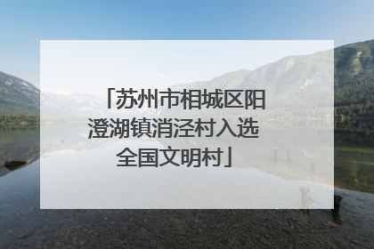 苏州市相城区阳澄湖镇消泾村入选全国文明村