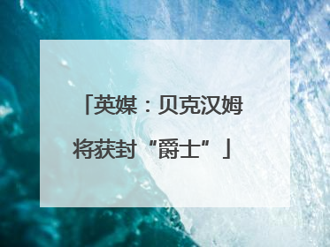 英媒：贝克汉姆将获封“爵士”