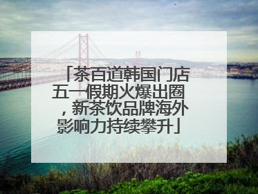 茶百道韩国门店五一假期火爆出圈，新茶饮品牌海外影响力持续攀升