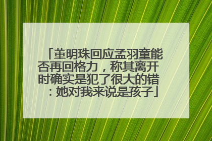 董明珠回应孟羽童能否再回格力，称其离开时确实是犯了很大的错：她对我来说是孩子