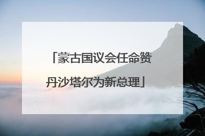 蒙古国议会任命赞丹沙塔尔为新总理