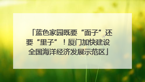 蓝色家园既要“面子”还要“里子”！厦门加快建设全国海洋经济发展示范区