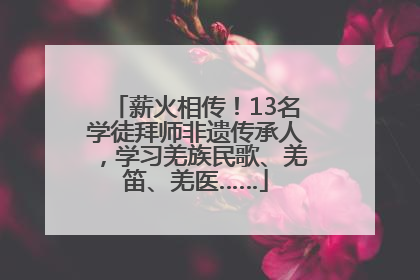 薪火相传！13名学徒拜师非遗传承人，学习羌族民歌、羌笛、羌医……