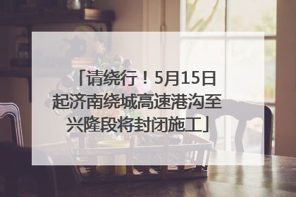 请绕行！5月15日起济南绕城高速港沟至兴隆段将封闭施工