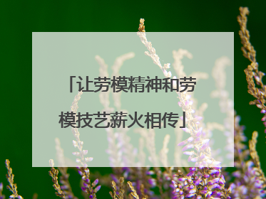 让劳模精神和劳模技艺薪火相传