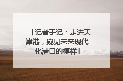 记者手记：走进天津港，窥见未来现代化港口的模样
