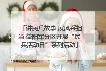 讲民兵故事 展风采担当 益阳军分区开展“民兵活动日”系列活动